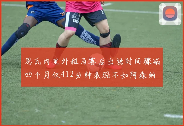 恩瓦内里外租马赛后出场时间骤减四个月仅412分钟表现不如阿森纳