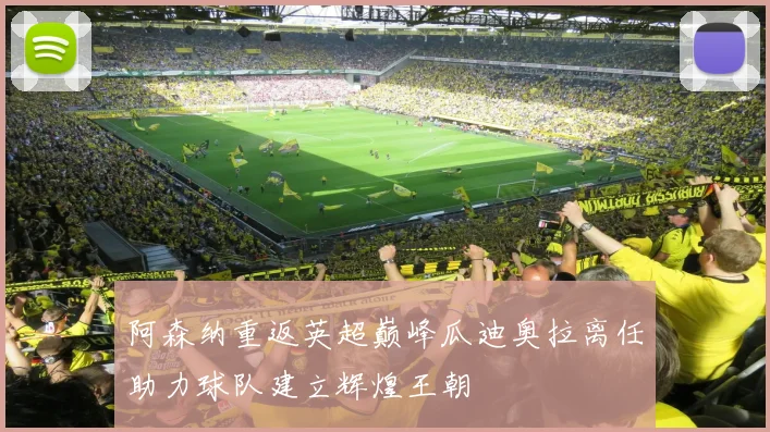 阿森纳重返英超巅峰瓜迪奥拉离任助力球队建立辉煌王朝