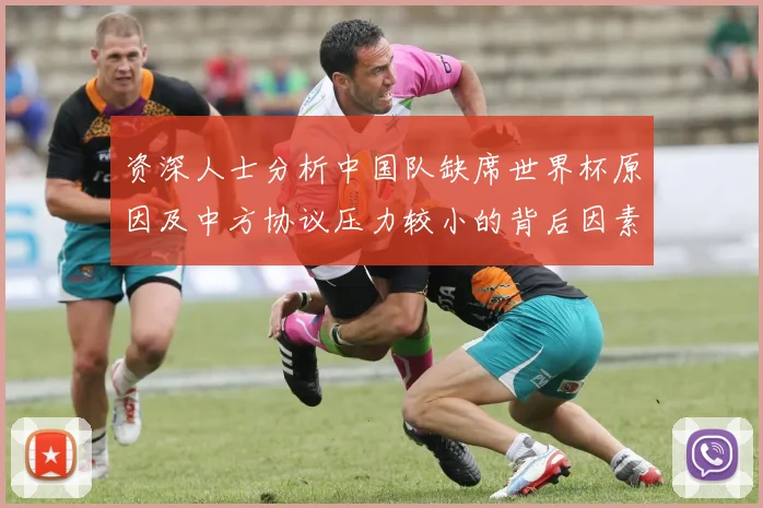 资深人士分析中国队缺席世界杯原因及中方协议压力较小的背后因素