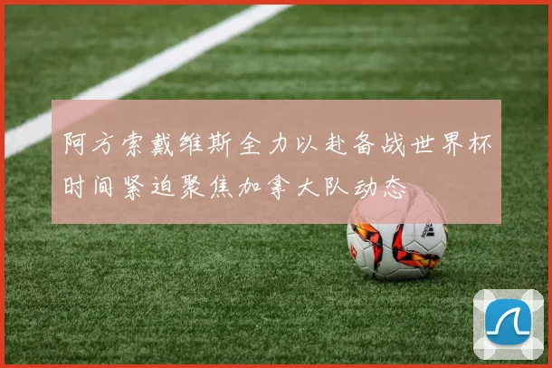 阿方索戴维斯全力以赴备战世界杯时间紧迫聚焦加拿大队动态
