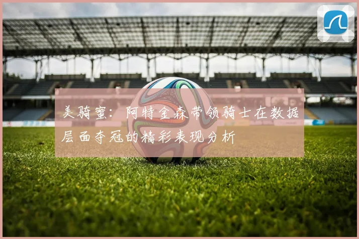 美骑蜜：阿特金森带领骑士在数据层面夺冠的精彩表现分析