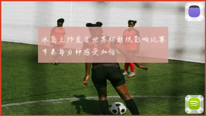 冰岛主帅直言世界杯新规影响比赛节奏每分钟感受加倍