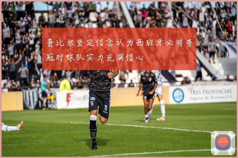 普比尔坚定信念认为西班牙必将夺冠对球队实力充满信心