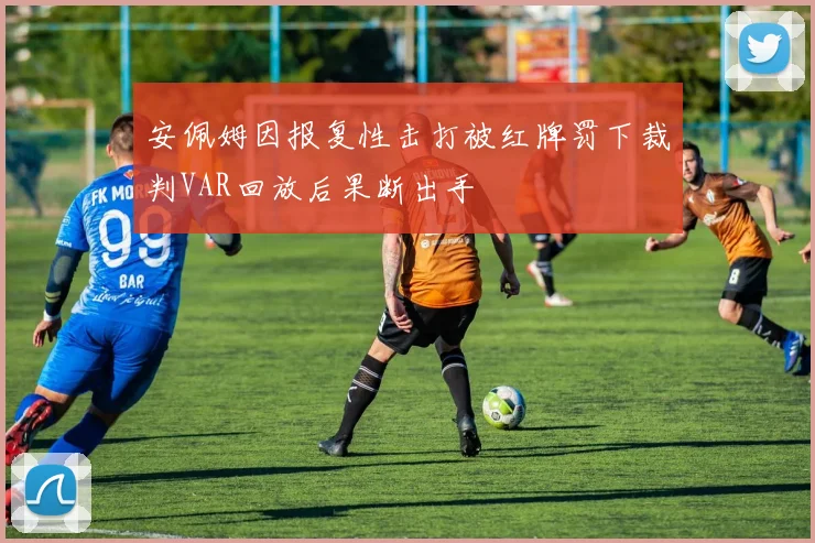 安佩姆因报复性击打被红牌罚下裁判VAR回放后果断出手