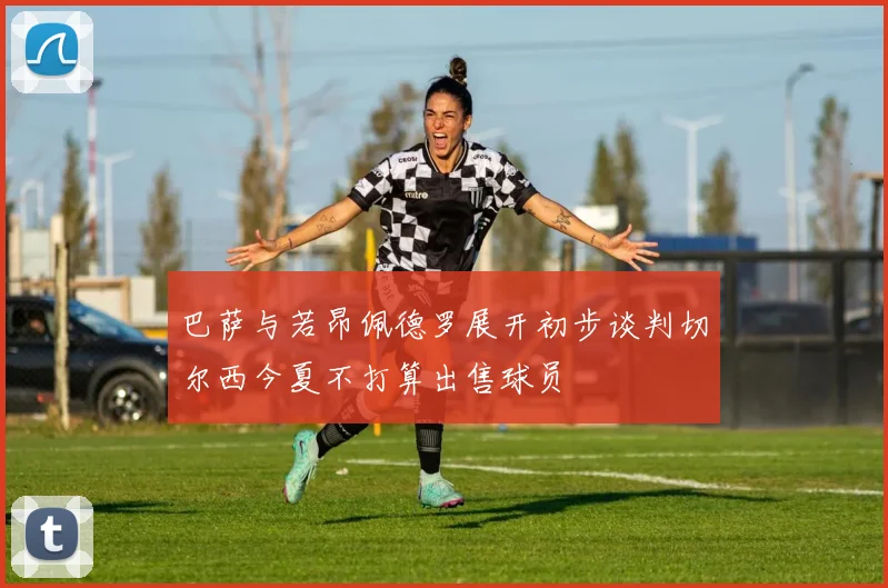 巴萨与若昂佩德罗展开初步谈判切尔西今夏不打算出售球员