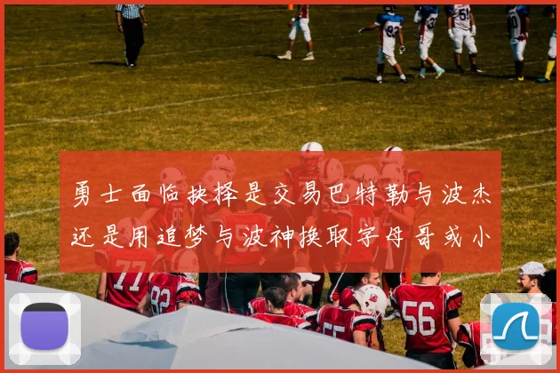 勇士面临抉择是交易巴特勒与波杰还是用追梦与波神换取字母哥或小卡