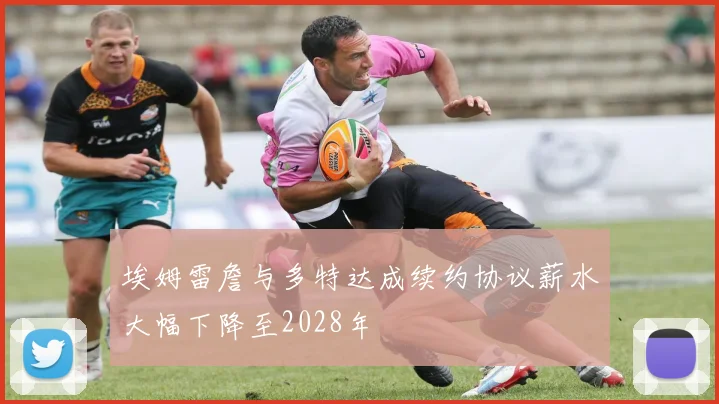 埃姆雷詹与多特达成续约协议薪水大幅下降至2028年