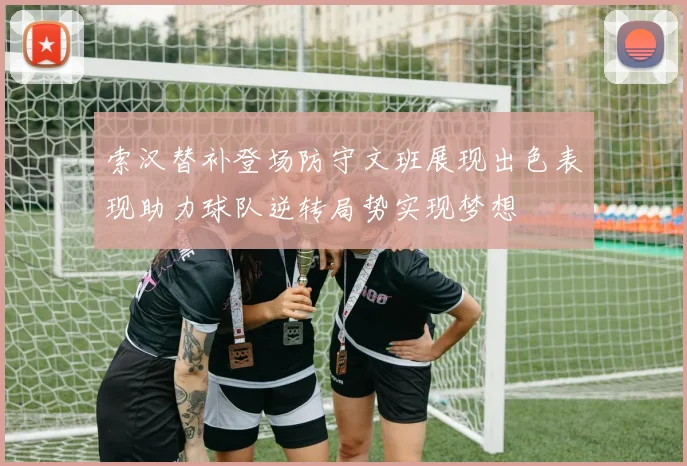 索汉替补登场防守文班展现出色表现助力球队逆转局势实现梦想