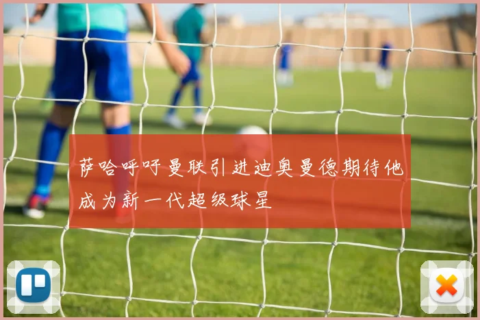 萨哈呼吁曼联引进迪奥曼德期待他成为新一代超级球星