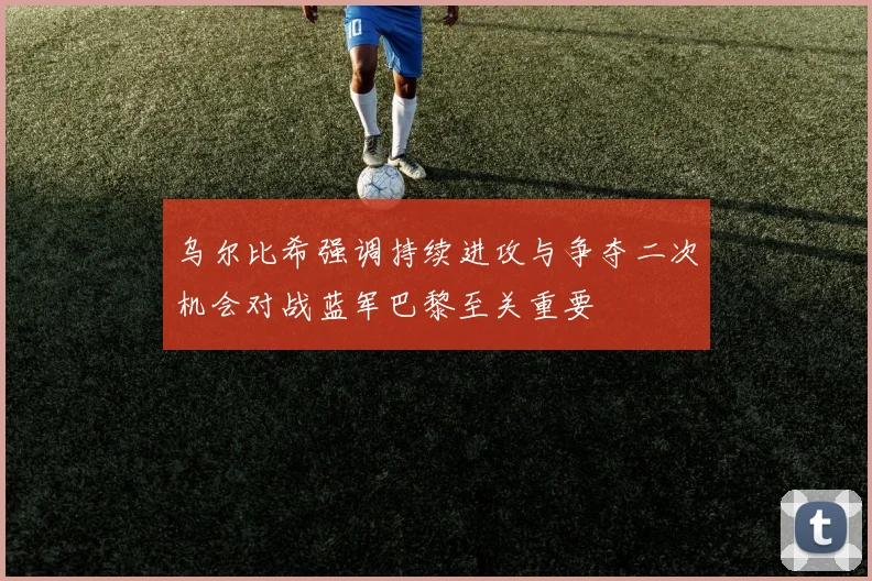 乌尔比希强调持续进攻与争夺二次机会对战蓝军巴黎至关重要