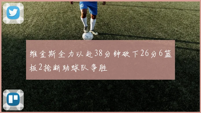 维金斯全力以赴38分钟砍下26分6篮板2抢断助球队争胜