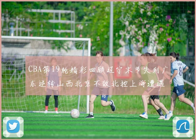 CBA第19轮精彩回顾辽宁末节失利广东逆转山西北京不敌北控上海遭遇浙江重创