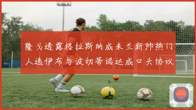 隆戈透露格拉斯纳成米兰新帅热门人选伊布与波切蒂诺达成口头协议
