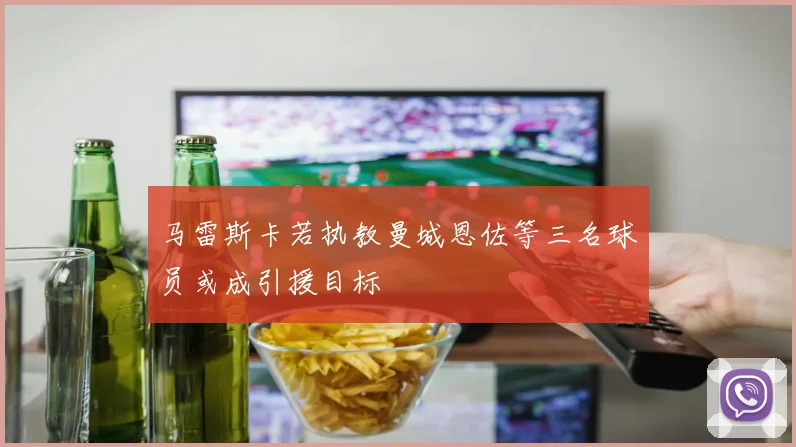 马雷斯卡若执教曼城恩佐等三名球员或成引援目标