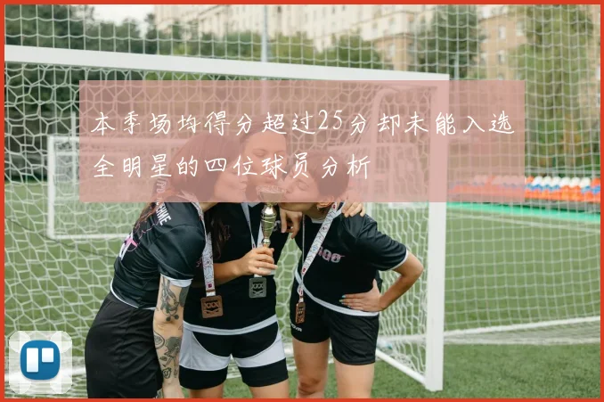 本季场均得分超过25分却未能入选全明星的四位球员分析