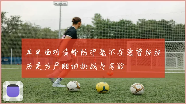 库里面对黄蜂防守毫不在意曾经经历更为严酷的挑战与考验