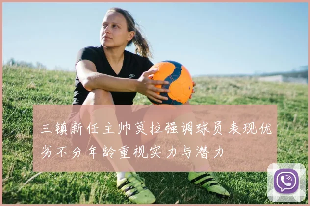 三镇新任主帅莫拉强调球员表现优劣不分年龄重视实力与潜力